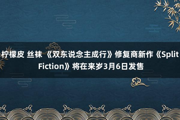 柠檬皮 丝袜 《双东说念主成行》修复商新作《Split Fiction》将在来岁3月6日发售