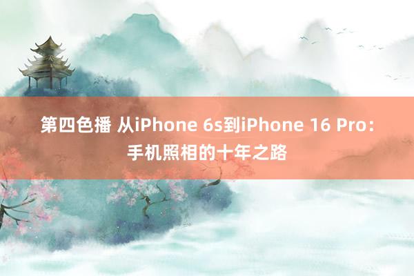 第四色播 从iPhone 6s到iPhone 16 Pro：手机照相的十年之路