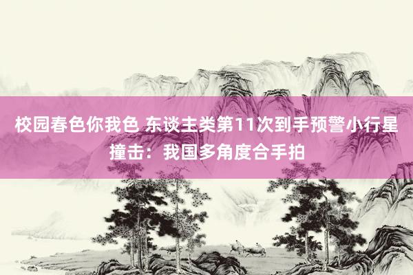 校园春色你我色 东谈主类第11次到手预警小行星撞击：我国多角度合手拍