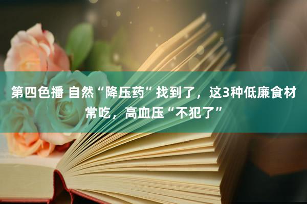 第四色播 自然“降压药”找到了，这3种低廉食材常吃，高血压“不犯了”