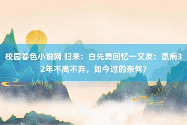 校园春色小说网 归来：白先勇回忆一又友：患病32年不离不弃，如今过的奈何？