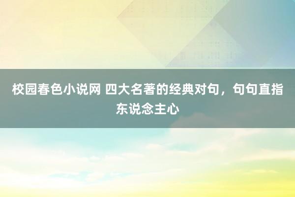 校园春色小说网 四大名著的经典对句，句句直指东说念主心