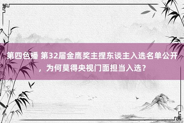 第四色播 第32届金鹰奖主捏东谈主入选名单公开，为何莫得央视门面担当入选？