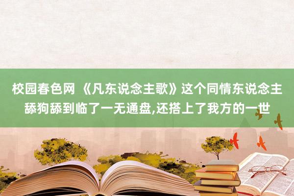 校园春色网 《凡东说念主歌》这个同情东说念主舔狗舔到临了一无通盘，还搭上了我方的一世