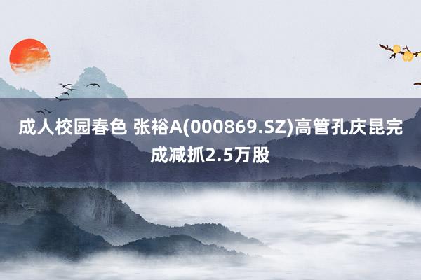 成人校园春色 张裕A(000869.SZ)高管孔庆昆完成减抓2.5万股