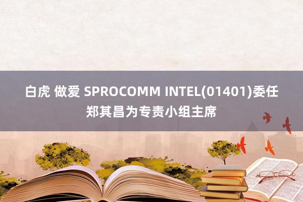 白虎 做爱 SPROCOMM INTEL(01401)委任郑其昌为专责小组主席