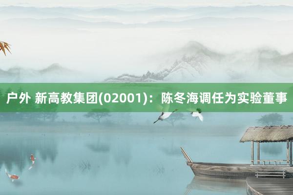 户外 新高教集团(02001)：陈冬海调任为实验董事