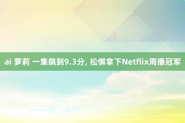 ai 萝莉 一集飙到9.3分， 松懈拿下Netflix周播冠军