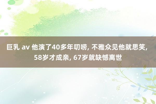 巨乳 av 他演了40多年叨唠， 不雅众见他就思笑， 58岁才成亲， 67岁就缺憾离世