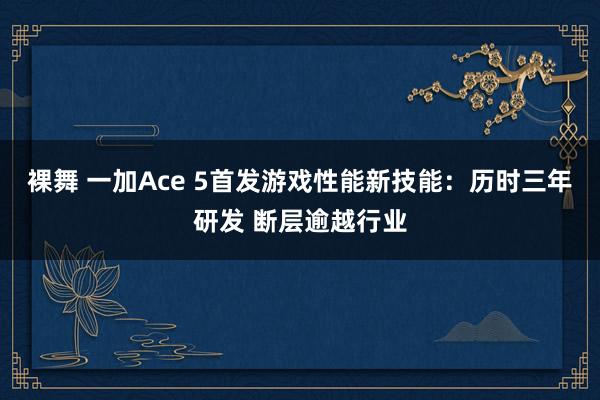 裸舞 一加Ace 5首发游戏性能新技能：历时三年研发 断层逾越行业