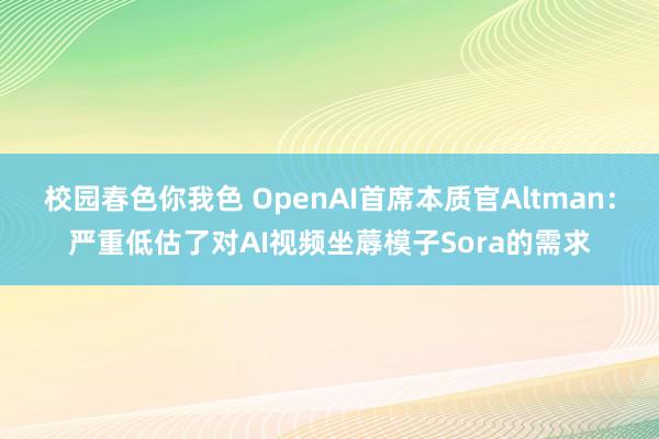 校园春色你我色 OpenAI首席本质官Altman：严重低估了对AI视频坐蓐模子Sora的需求