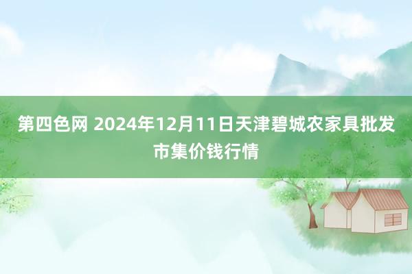 第四色网 2024年12月11日天津碧城农家具批发市集价钱行情