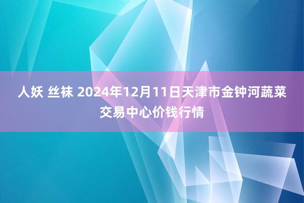 人妖 丝袜 2024年12月11日天津市金钟河蔬菜交易中心价钱行情