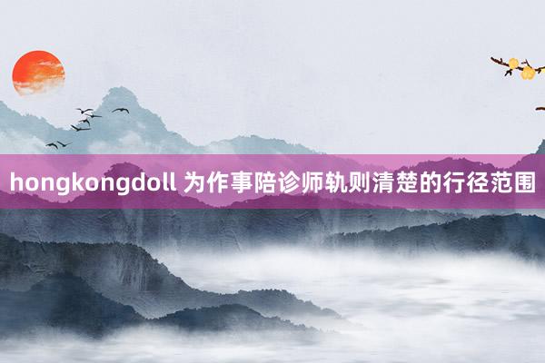 hongkongdoll 为作事陪诊师轨则清楚的行径范围