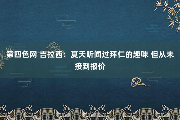 第四色网 吉拉西：夏天听闻过拜仁的趣味 但从未接到报价