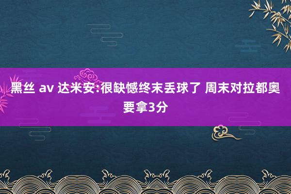 黑丝 av 达米安:很缺憾终末丢球了 周末对拉都奥要拿3分