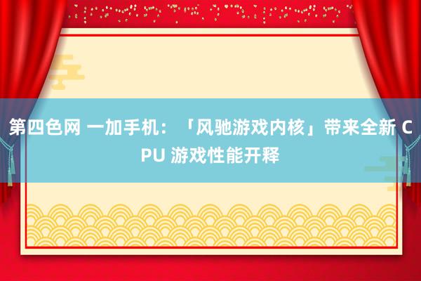 第四色网 一加手机：「风驰游戏内核」带来全新 CPU 游戏性能开释