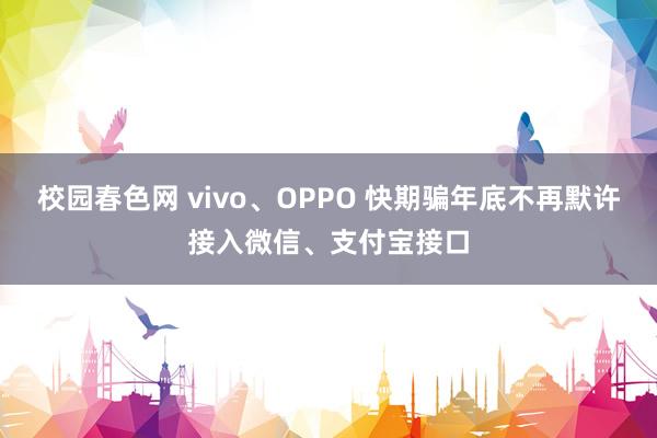 校园春色网 vivo、OPPO 快期骗年底不再默许接入微信、支付宝接口