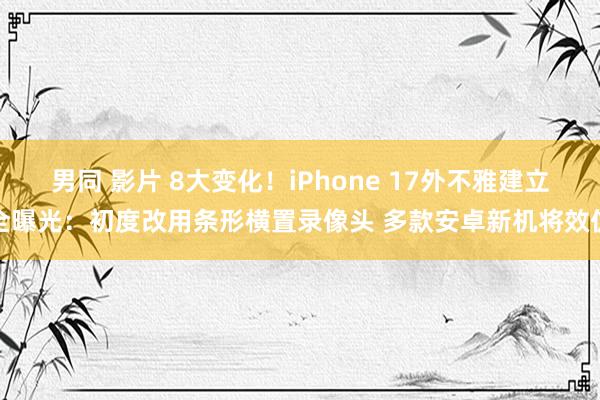 男同 影片 8大变化！iPhone 17外不雅建立全曝光：初度改用条形横置录像头 多款安卓新机将效仿