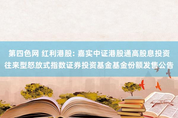 第四色网 红利港股: 嘉实中证港股通高股息投资往来型怒放式指数证券投资基金基金份额发售公告