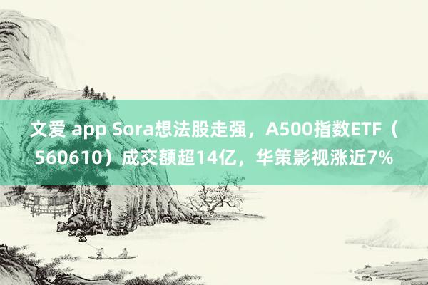 文爱 app Sora想法股走强，A500指数ETF（560610）成交额超14亿，华策影视涨近7%