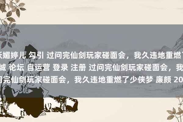 妖媚婷儿 勾引 过问完仙剑玩家碰面会，我久违地重燃了少侠梦＂/> 主站 商城 论坛 自运营 登录 注册 过问完仙剑玩家碰面会，<a href=