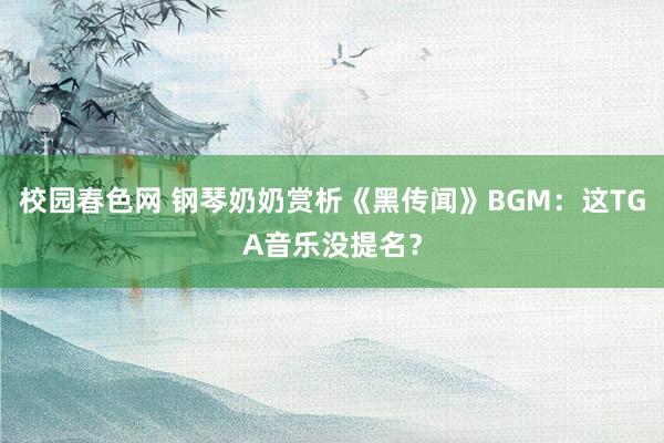 校园春色网 钢琴奶奶赏析《黑传闻》BGM：这TGA音乐没提名？