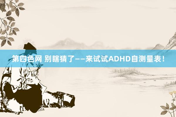 第四色网 别瞎猜了——来试试ADHD自测量表！