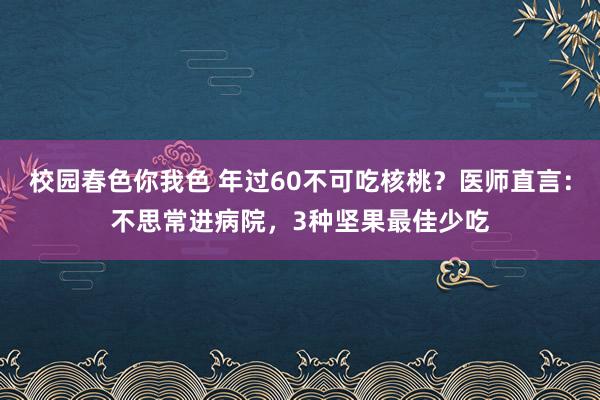 校园春色你我色 年过60不可吃核桃？医师直言：不思常进病院，3种坚果最佳少吃