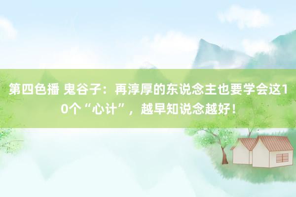 第四色播 鬼谷子：再淳厚的东说念主也要学会这10个“心计”，越早知说念越好！