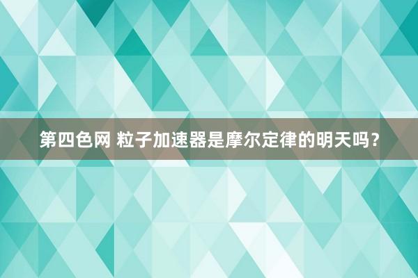 第四色网 粒子加速器是摩尔定律的明天吗？