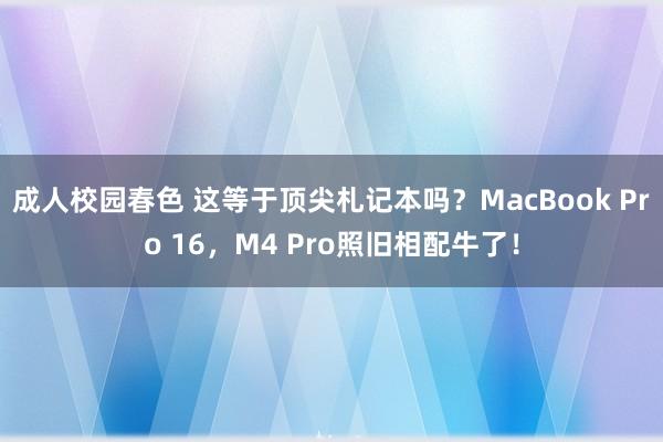 成人校园春色 这等于顶尖札记本吗？MacBook Pro 16，M4 Pro照旧相配牛了！