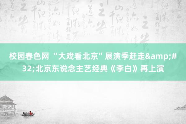 校园春色网 “大戏看北京”展演季赶走&#32;北京东说念主艺经典《李白》再上演