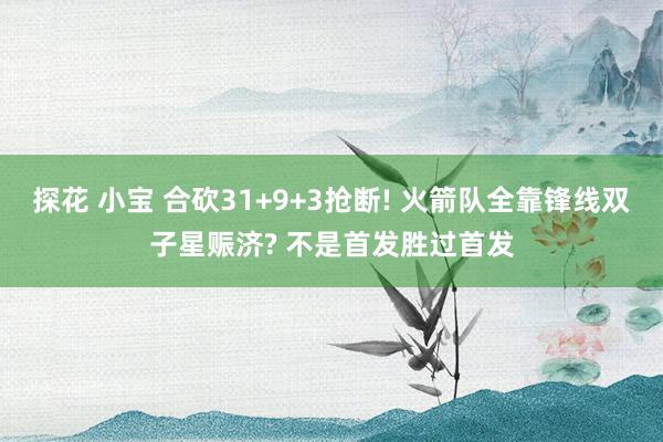 探花 小宝 合砍31+9+3抢断! 火箭队全靠锋线双子星赈济? 不是首发胜过首发