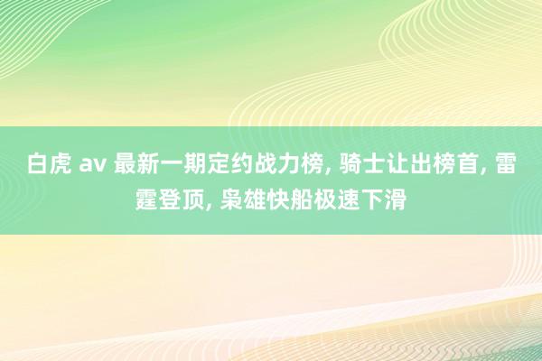 白虎 av 最新一期定约战力榜， 骑士让出榜首， 雷霆登顶， 枭雄快船极速下滑