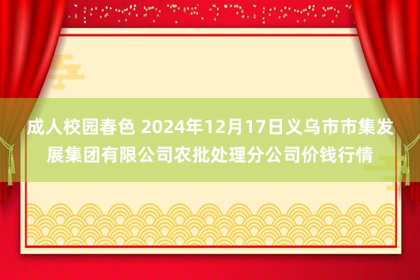 成人校园春色 2024年12月17日义乌市市集发展集团有限公司农批处理分公司价钱行情