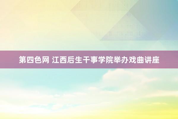 第四色网 江西后生干事学院举办戏曲讲座