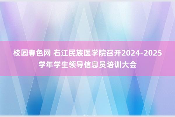 校园春色网 右江民族医学院召开2024-2025学年学生领导信息员培训大会