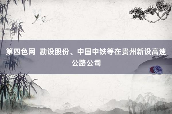 第四色网  勘设股份、中国中铁等在贵州新设高速公路公司