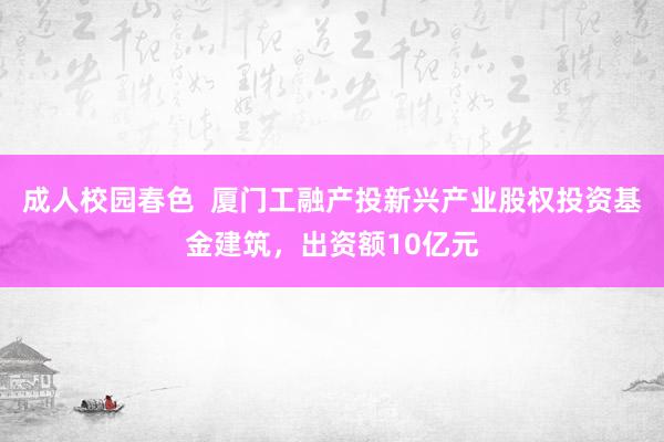 成人校园春色  厦门工融产投新兴产业股权投资基金建筑，出资额10亿元