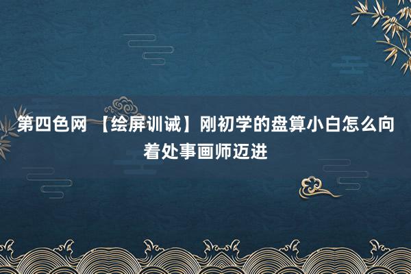 第四色网 【绘屏训诫】刚初学的盘算小白怎么向着处事画师迈进