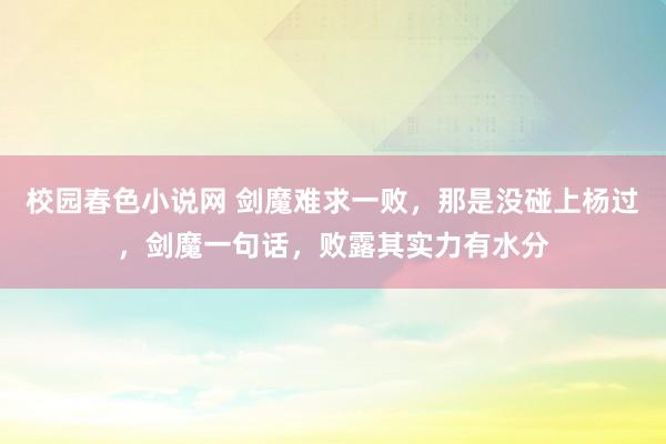 校园春色小说网 剑魔难求一败，那是没碰上杨过，剑魔一句话，败露其实力有水分