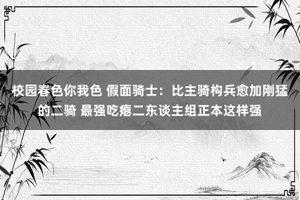 校园春色你我色 假面骑士：比主骑构兵愈加刚猛的二骑 最强吃瘪二东谈主组正本这样强