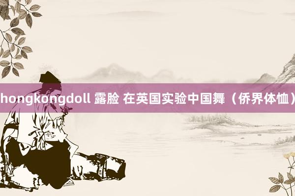 hongkongdoll 露脸 在英国实验中国舞（侨界体恤）