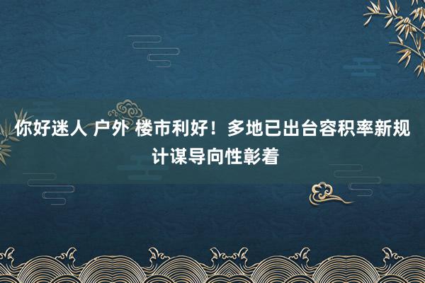 你好迷人 户外 楼市利好！多地已出台容积率新规 计谋导向性彰着