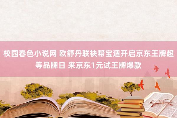 校园春色小说网 欧舒丹联袂帮宝适开启京东王牌超等品牌日 来京东1元试王牌爆款