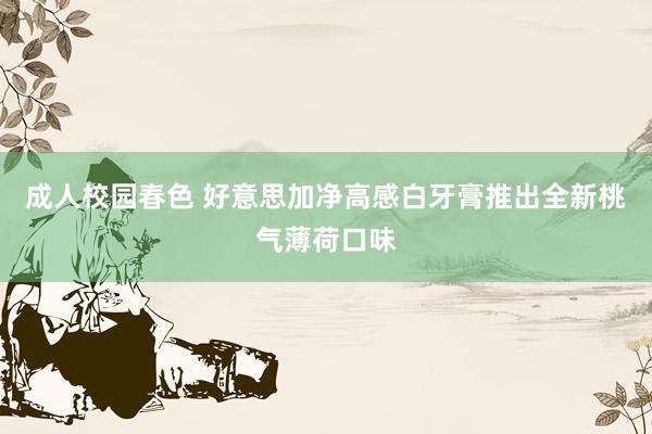 成人校园春色 好意思加净高感白牙膏推出全新桃气薄荷口味