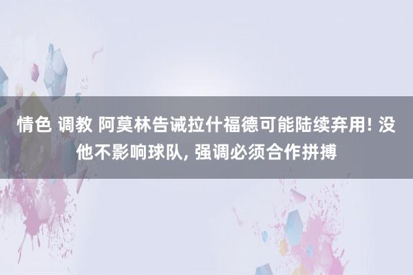 情色 调教 阿莫林告诫拉什福德可能陆续弃用! 没他不影响球队， 强调必须合作拼搏