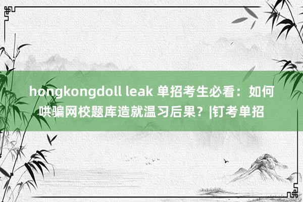 hongkongdoll leak 单招考生必看：如何哄骗网校题库造就温习后果？|钉考单招