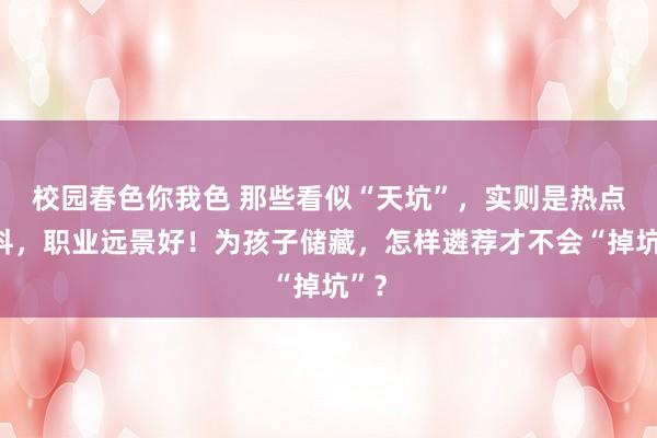 校园春色你我色 那些看似“天坑”，实则是热点专科，职业远景好！为孩子储藏，怎样遴荐才不会“掉坑”？